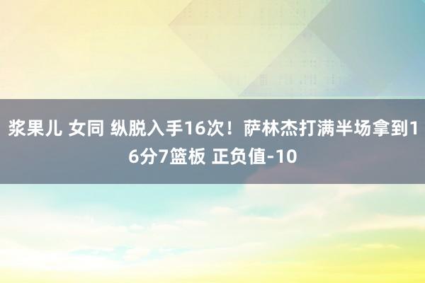 浆果儿 女同 纵脱入手16次！萨林杰打满半场拿到16分7篮板 正负值-10