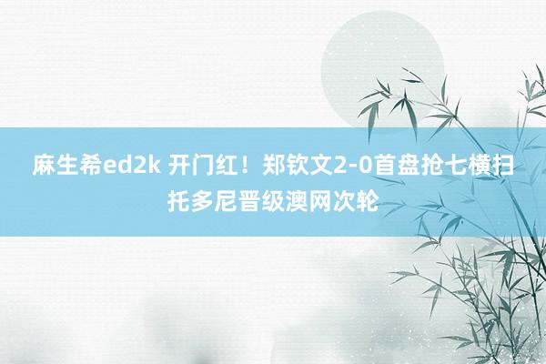 麻生希ed2k 开门红！郑钦文2-0首盘抢七横扫托多尼晋级澳网次轮