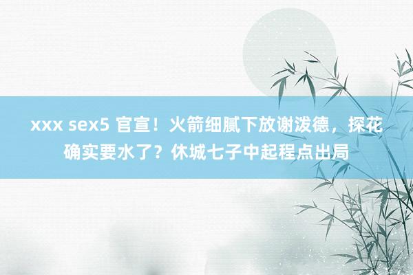 xxx sex5 官宣！火箭细腻下放谢泼德，探花确实要水了？休城七子中起程点出局