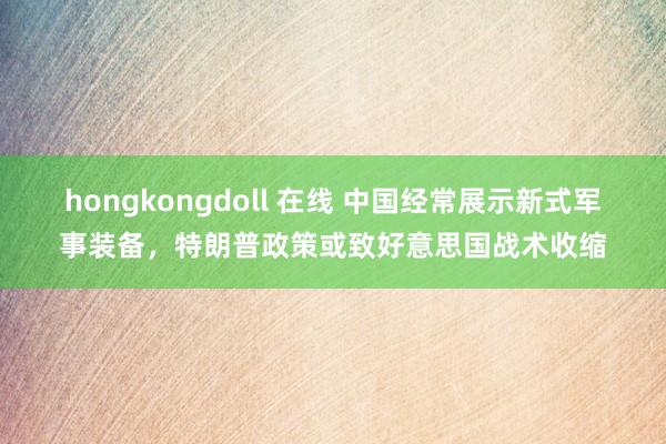 hongkongdoll 在线 中国经常展示新式军事装备，特朗普政策或致好意思国战术收缩