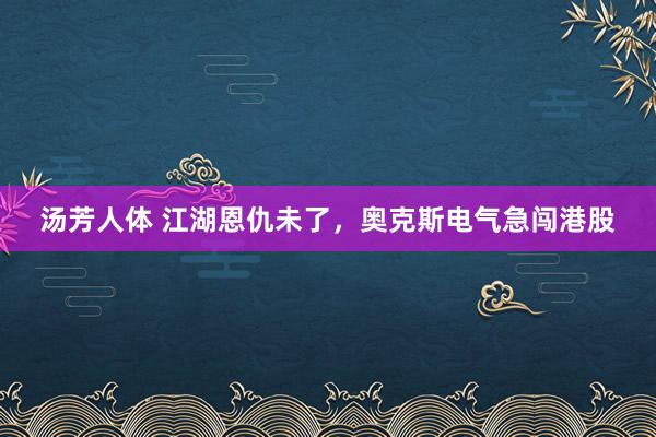 汤芳人体 江湖恩仇未了，奥克斯电气急闯港股