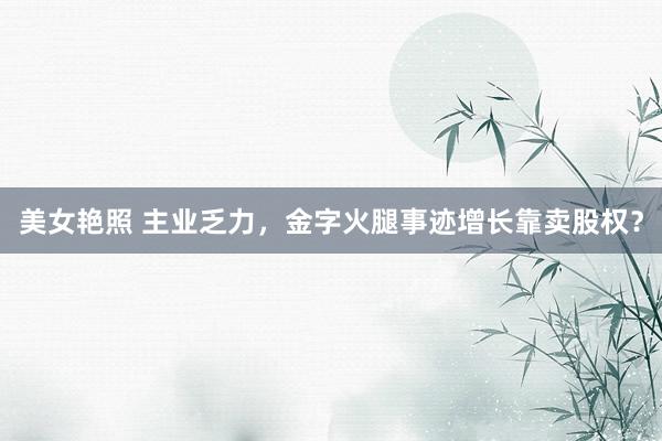 美女艳照 主业乏力，金字火腿事迹增长靠卖股权？