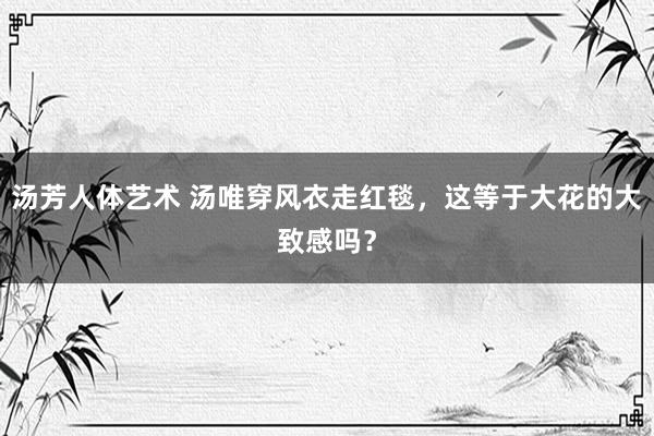 汤芳人体艺术 汤唯穿风衣走红毯，这等于大花的大致感吗？