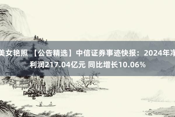 美女艳照 【公告精选】中信证券事迹快报：2024年净利润217.04亿元 同比增长10.06%