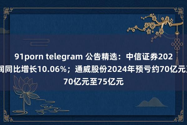91porn telegram 公告精选：中信证券2024年净利润同比增长10.06%；通威股份2024年预亏约70亿元至75亿元