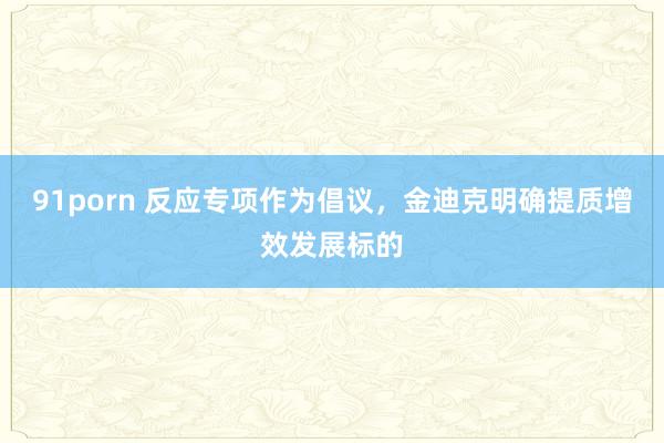 91porn 反应专项作为倡议，金迪克明确提质增效发展标的