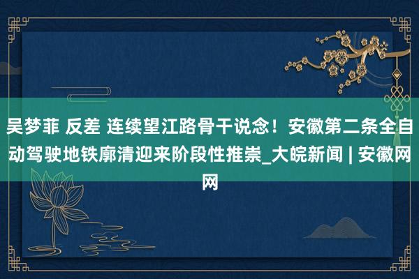 吴梦菲 反差 连续望江路骨干说念！安徽第二条全自动驾驶地铁廓清迎来阶段性推崇_大皖新闻 | 安徽网
