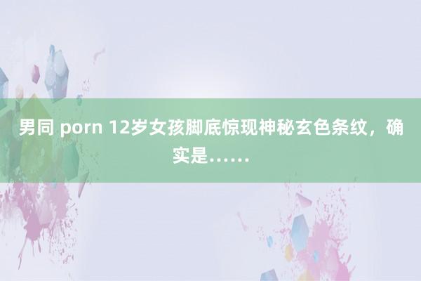 男同 porn 12岁女孩脚底惊现神秘玄色条纹，确实是……