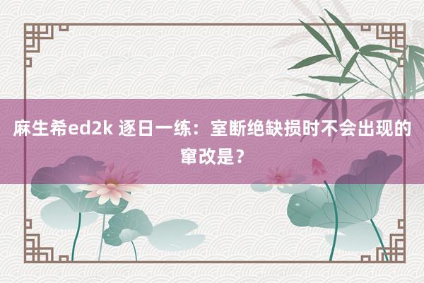麻生希ed2k 逐日一练：室断绝缺损时不会出现的窜改是？
