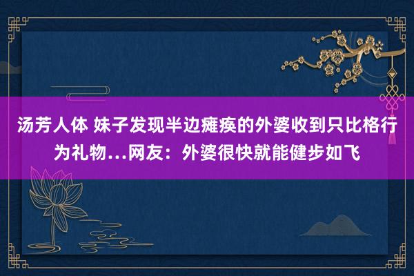 汤芳人体 妹子发现半边瘫痪的外婆收到只比格行为礼物…网友：外婆很快就能健步如飞