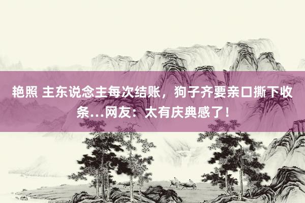 艳照 主东说念主每次结账，狗子齐要亲口撕下收条…网友：太有庆典感了！