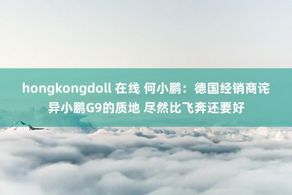 hongkongdoll 在线 何小鹏：德国经销商诧异小鹏G9的质地 尽然比飞奔还要好