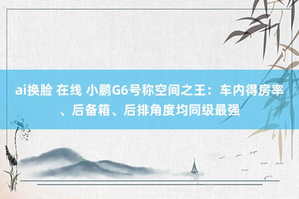 ai换脸 在线 小鹏G6号称空间之王：车内得房率、后备箱、后排角度均同级最强
