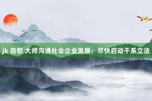 jk 自慰 大师沟通社会企业发展：尽快启动干系立法