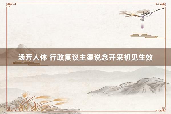 汤芳人体 行政复议主渠说念开采初见生效