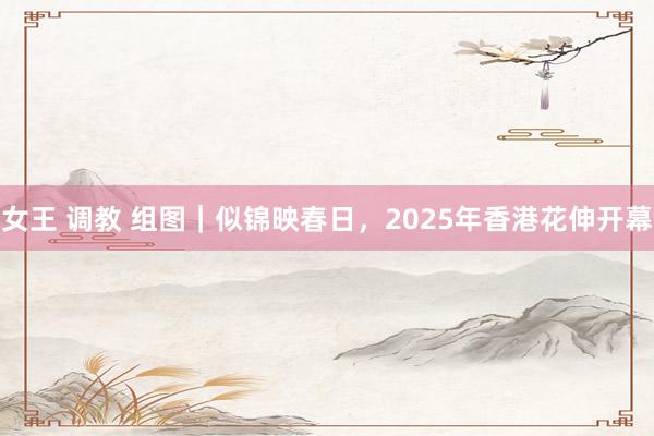 女王 调教 组图｜似锦映春日，2025年香港花伸开幕