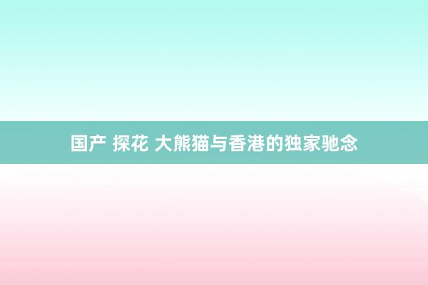 国产 探花 大熊猫与香港的独家驰念