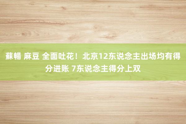 蘇暢 麻豆 全面吐花！北京12东说念主出场均有得分进账 7东说念主得分上双