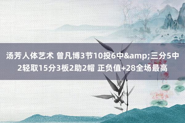 汤芳人体艺术 曾凡博3节10投6中&三分5中2轻取15分3板2助2帽 正负值+28全场最高