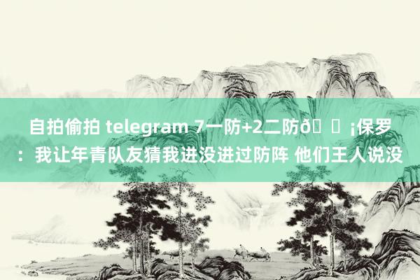 自拍偷拍 telegram 7一防+2二防🛡保罗：我让年青队友猜我进没进过防阵 他们王人说没