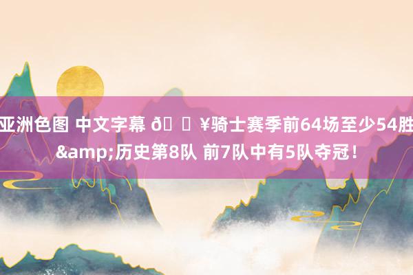 亚洲色图 中文字幕 🔥骑士赛季前64场至少54胜&历史第8队 前7队中有5队夺冠！