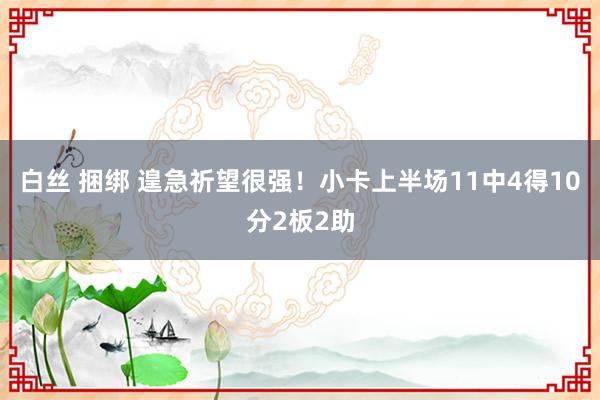 白丝 捆绑 遑急祈望很强！小卡上半场11中4得10分2板2助