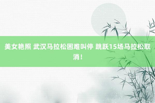 美女艳照 武汉马拉松困难叫停 跳跃15场马拉松取消！