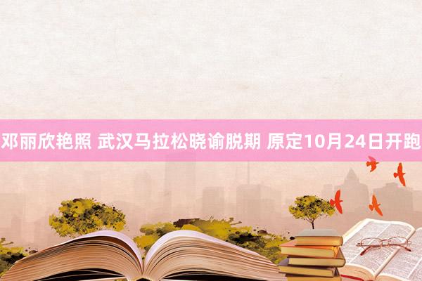 邓丽欣艳照 武汉马拉松晓谕脱期 原定10月24日开跑
