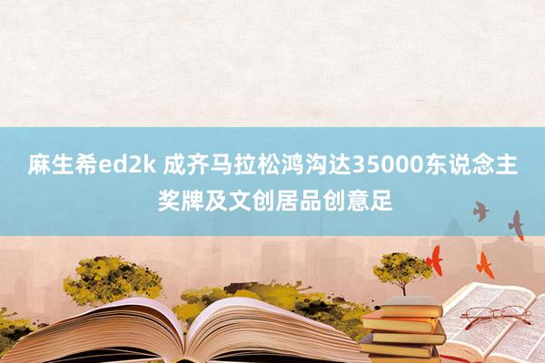 麻生希ed2k 成齐马拉松鸿沟达35000东说念主 奖牌及文创居品创意足