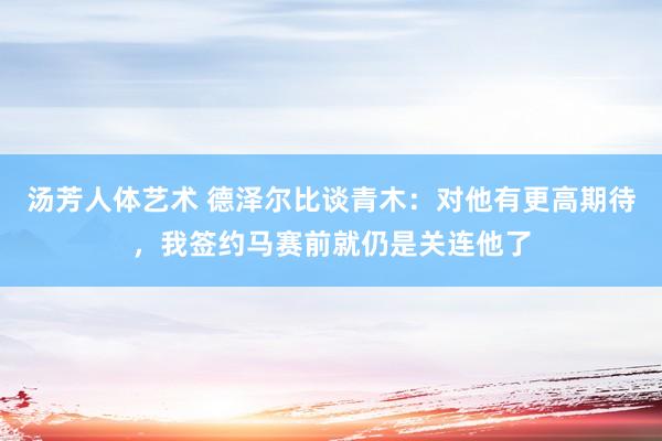 汤芳人体艺术 德泽尔比谈青木：对他有更高期待，我签约马赛前就仍是关连他了