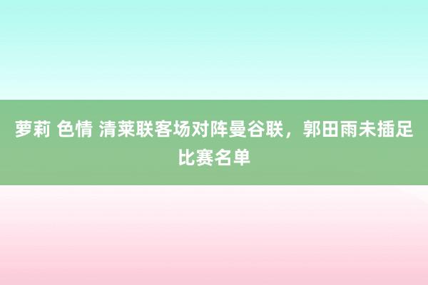 萝莉 色情 清莱联客场对阵曼谷联，郭田雨未插足比赛名单