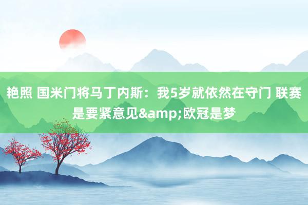 艳照 国米门将马丁内斯：我5岁就依然在守门 联赛是要紧意见&欧冠是梦