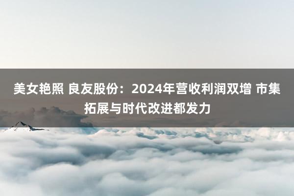 美女艳照 良友股份：2024年营收利润双增 市集拓展与时代改进都发力