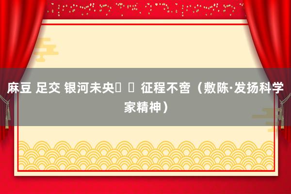 麻豆 足交 银河未央  征程不啻（敷陈·发扬科学家精神）