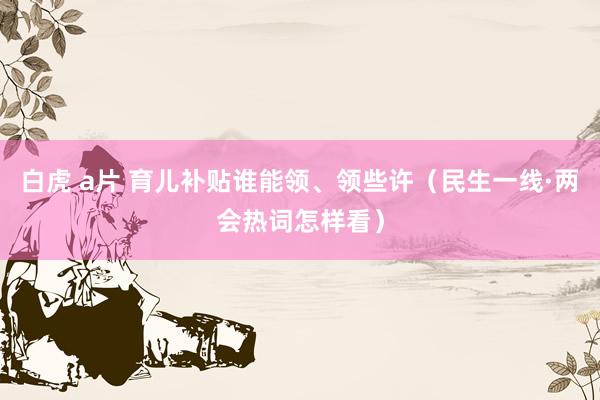 白虎 a片 育儿补贴谁能领、领些许（民生一线·两会热词怎样看）