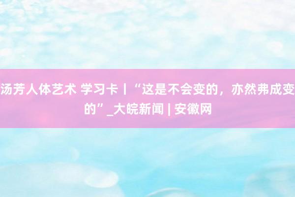 汤芳人体艺术 学习卡丨“这是不会变的，亦然弗成变的”_大皖新闻 | 安徽网