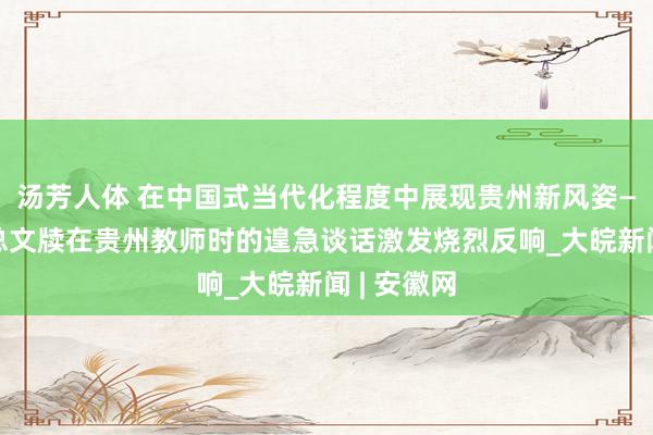 汤芳人体 在中国式当代化程度中展现贵州新风姿——习近平总文牍在贵州教师时的遑急谈话激发烧烈反响_大皖新闻 | 安徽网