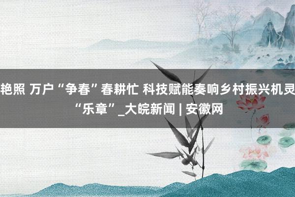 艳照 万户“争春”春耕忙 科技赋能奏响乡村振兴机灵“乐章”_大皖新闻 | 安徽网