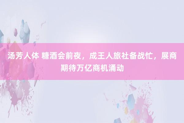 汤芳人体 糖酒会前夜，成王人旅社备战忙，展商期待万亿商机涌动