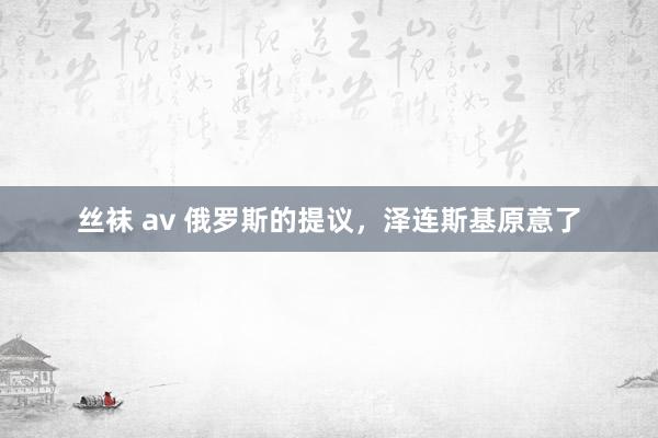 丝袜 av 俄罗斯的提议，泽连斯基原意了