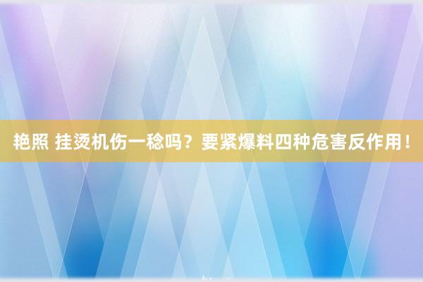 艳照 挂烫机伤一稔吗？要紧爆料四种危害反作用！