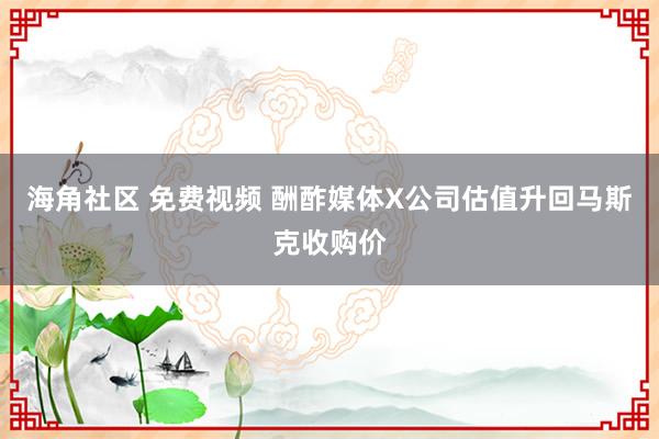 海角社区 免费视频 酬酢媒体X公司估值升回马斯克收购价