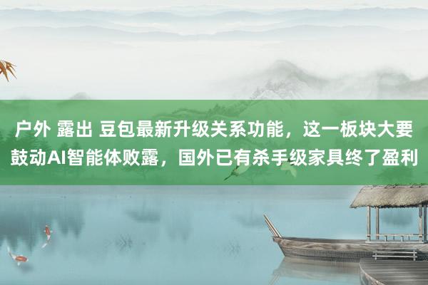 户外 露出 豆包最新升级关系功能，这一板块大要鼓动AI智能体败露，国外已有杀手级家具终了盈利