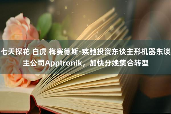 七天探花 白虎 梅赛德斯-疾驰投资东谈主形机器东谈主公司Apptronik，加快分娩集合转型