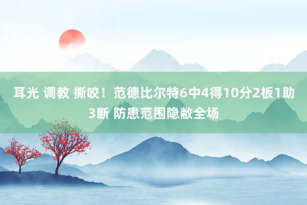 耳光 调教 撕咬！范德比尔特6中4得10分2板1助3断 防患范围隐敝全场