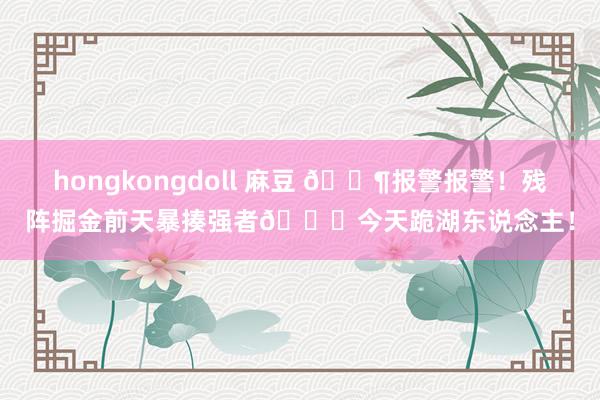 hongkongdoll 麻豆 🐶报警报警！残阵掘金前天暴揍强者🙃今天跪湖东说念主！