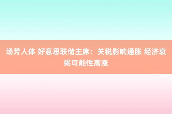 汤芳人体 好意思联储主席：关税影响通胀 经济衰竭可能性高涨