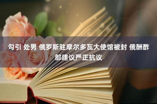 勾引 处男 俄罗斯驻摩尔多瓦大使馆被封 俄酬酢部建议严正抗议