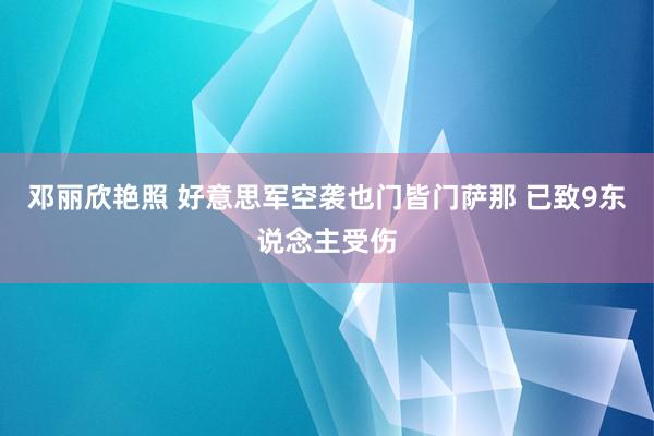 邓丽欣艳照 好意思军空袭也门皆门萨那 已致9东说念主受伤