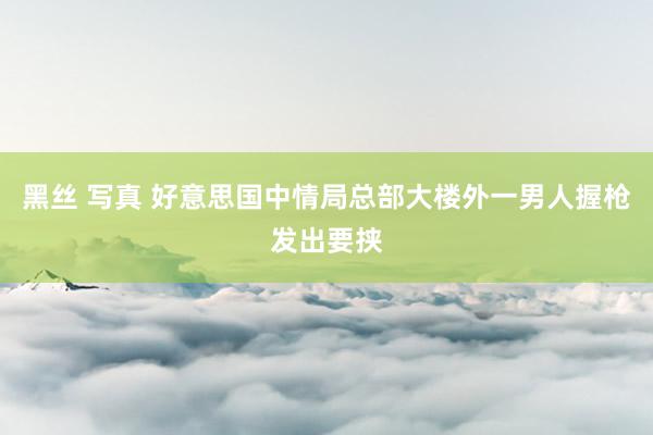 黑丝 写真 好意思国中情局总部大楼外一男人握枪发出要挟